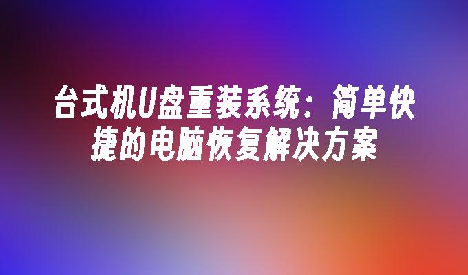 台式机U盘重装系统：简单快捷的电脑恢复解决方案