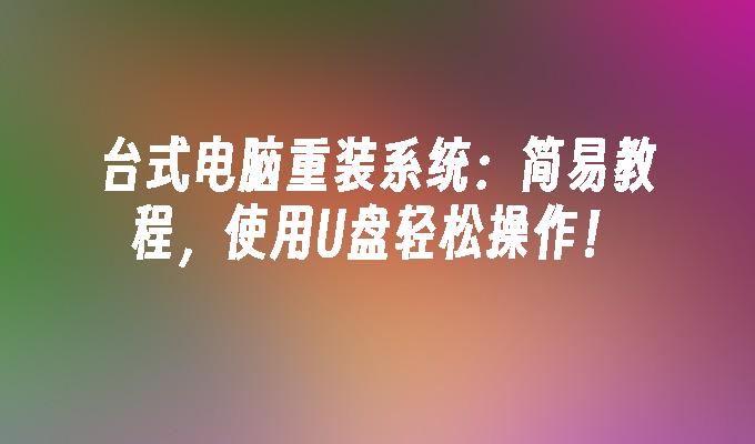 台式电脑重装系统：简易教程，使用U盘轻松操作！