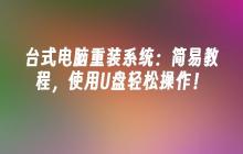 台式电脑重装系统：简易教程，使用U盘轻松操作！