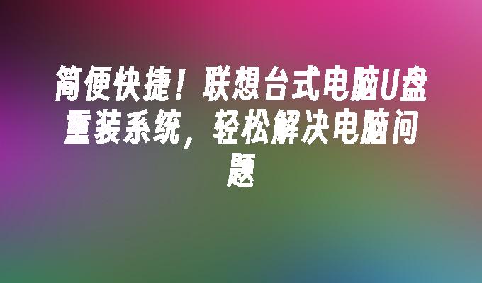 簡單快捷！聯想桌上型電腦U盤重裝系統，輕鬆解決電腦問題