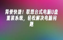 简便快捷！联想台式电脑U盘重装系统，轻松解决电脑问题