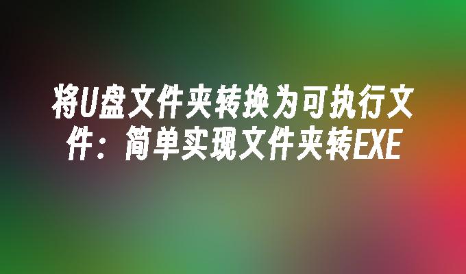 将U盘文件夹转换为可执行文件：简单实现文件夹转EXE