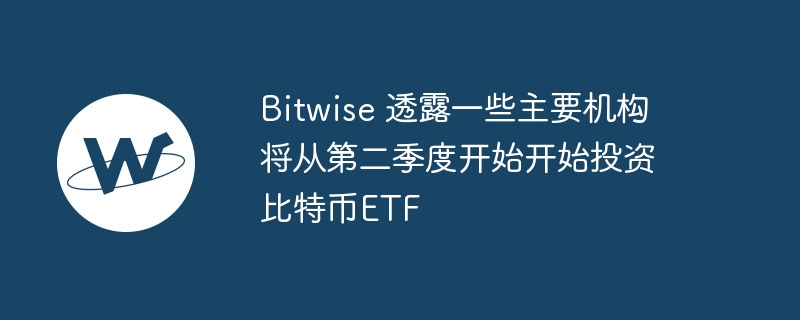 Bitwise 透露一些主要机构将从第二季度开始开始投资比特币ETF-web3.0-