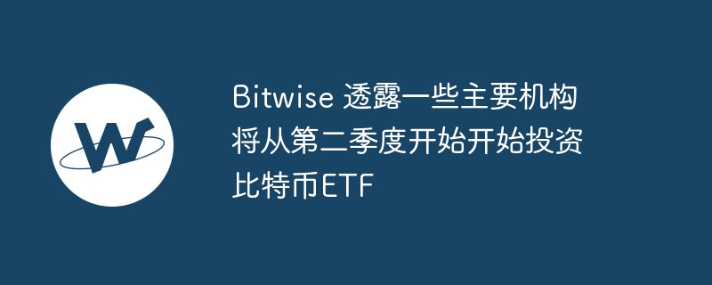 Bitwise 透露一些主要机构将从第二季度开始开始投资比特币ETF