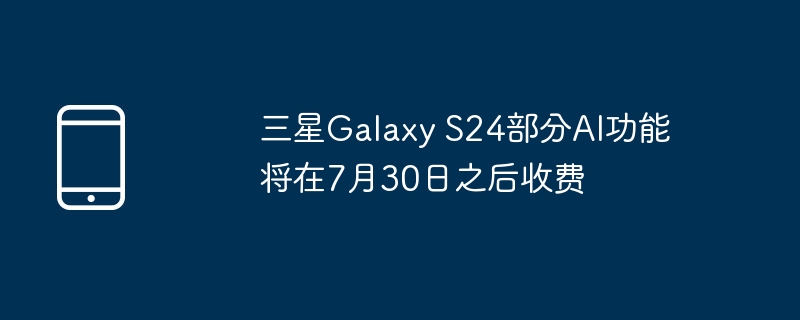 三星Galaxy S24部分AI功能将在7月30日之后收费-手机新闻-