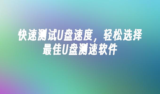 U 디스크 속도를 빠르게 테스트하고 최고의 U 디스크 속도 테스트 소프트웨어를 쉽게 선택하세요