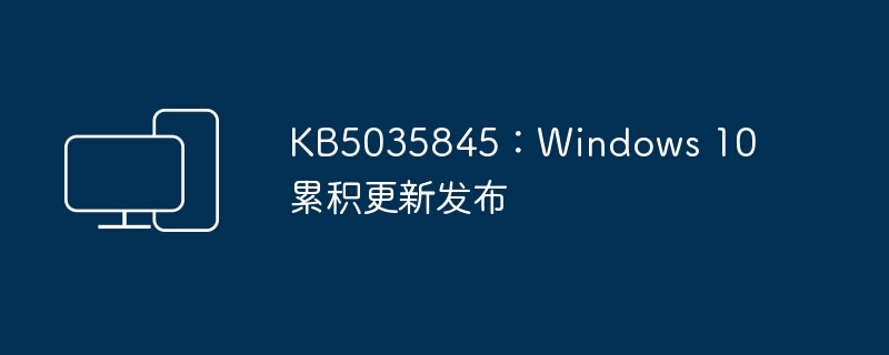 KB5035845：Windows 10 累积更新发布-电脑知识-