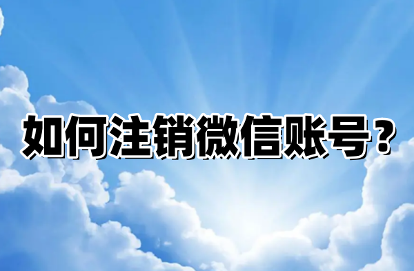 如何註銷微信帳號？註銷微信帳號的步驟