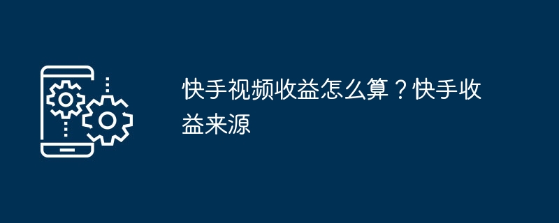 Kuaishou 動画からの収益を計算するにはどうすればよいですか?クアイショウの収入源