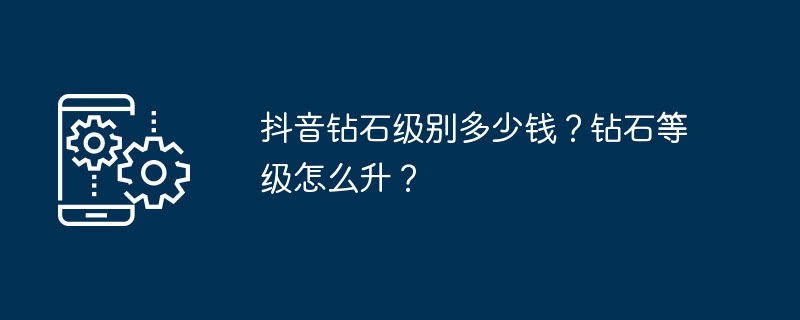 Douyin ダイヤモンド レベルのコストはいくらですか?ダイヤモンドレベルをアップグレードするにはどうすればよいですか?