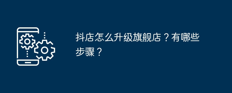 抖店怎么升级旗舰店？有哪些步骤？