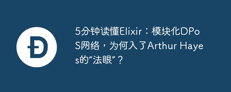 5分钟读懂Elixir：模块化DPoS网络，为何入了Arthur Hayes的“法眼”？