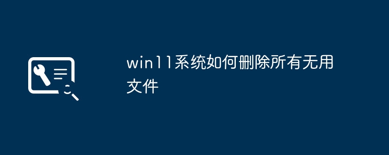 win11 시스템에서 쓸모없는 파일을 모두 삭제하는 방법