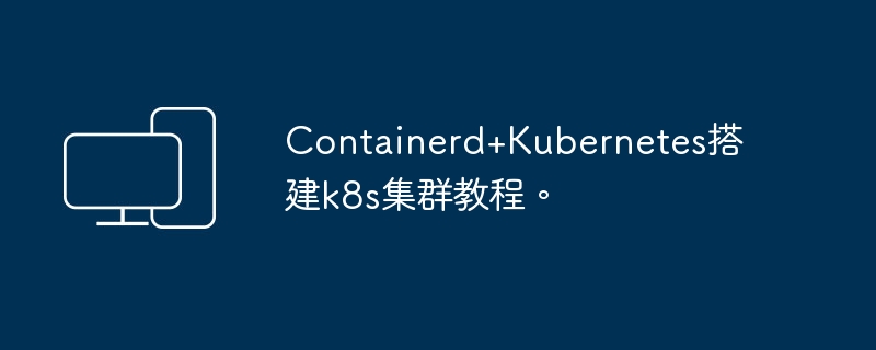 Containerd+Kubernetes를 사용하여 k8s 클러스터를 구축하는 방법에 대한 튜토리얼입니다.