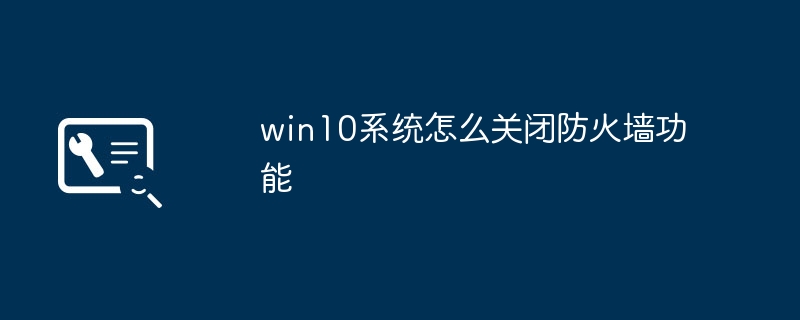 win10 시스템에서 방화벽 기능을 끄는 방법