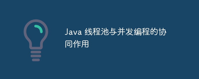 Java 线程池与并发编程的协同作用-java教程-