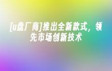 [u盘厂商]推出全新款式，领先市场创新技术