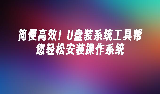 简便高效！U盘装系统工具帮您轻松安装操作系统-系统安装-