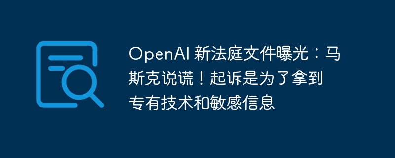 OpenAI 新法庭文件曝光：马斯克说谎！起诉是为了拿到专有技术和敏感信息-IT业界-