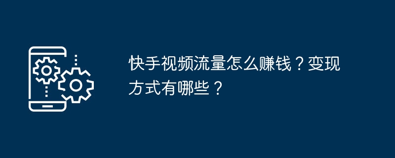 Kuaishou 비디오 트래픽으로 수익을 창출하는 방법은 무엇입니까? 수익화 방법에는 어떤 것이 있나요?