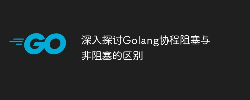 深入探讨golang协程阻塞与非阻塞的区别