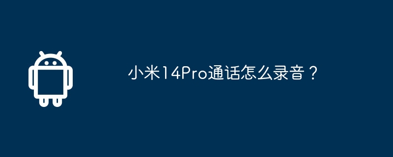 Xiaomi 14Pro에서 통화를 녹음하는 방법은 무엇입니까?