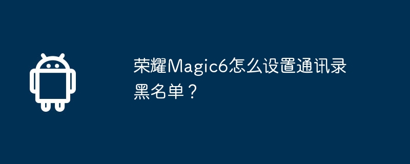 榮耀Magic6怎麼設定通訊錄黑名單？