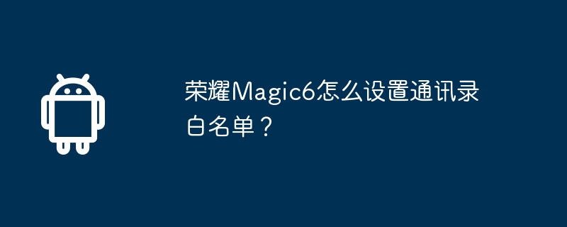 荣耀Magic6怎么设置通讯录白名单？-安卓手机-