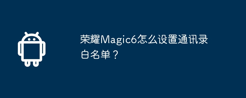 Bagaimana untuk menetapkan senarai putih buku alamat pada Honor Magic 6?