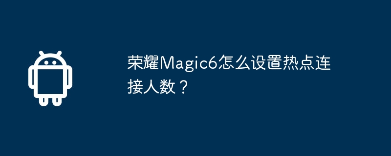 荣耀Magic6怎么设置热点连接人数？-安卓手机-