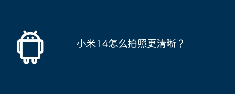 小米14怎么拍照更清晰？-安卓手机-