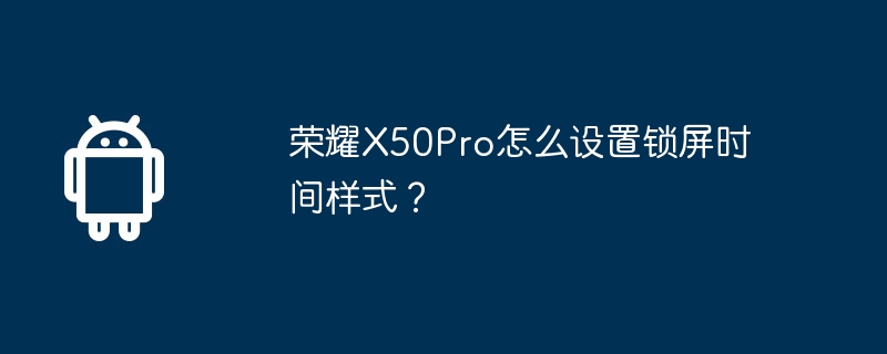 榮耀X50Pro怎麼設定鎖定畫面時間樣式？