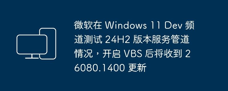 微软在 Windows 11 Dev 频道测试 24H2 版本服务管道情况，开启 VBS 后将收到 26080.1400 更新