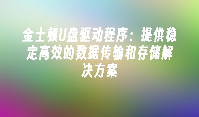 金士顿U盘驱动程序：提供稳定高效的数据传输和存储解决方案