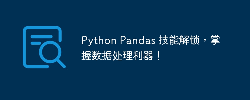 Python Pandas 技能解锁，掌握数据处理利器！-Python教程-