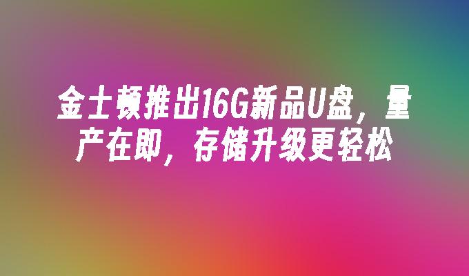 金士顿推出16G新品U盘，量产在即，存储升级更轻松