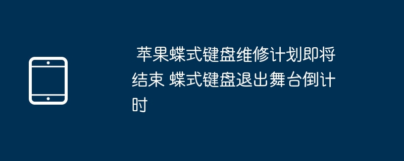 蘋果蝶式鍵盤維修計畫即將結束 蝶式鍵盤退出舞台倒數計時