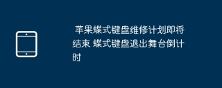 苹果蝶式键盘维修计划即将结束 蝶式键盘退出舞台倒计时