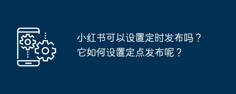 小紅書可以設定定時發布嗎？它如何設定定點發布呢？