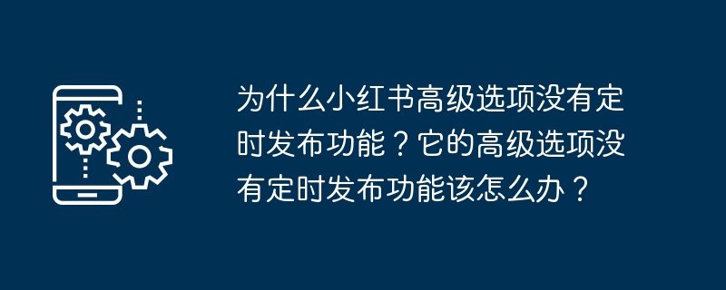 Why doesn’t Xiaohongshu’s advanced options have a scheduled release function? What should I do if its advanced options do not have a scheduled release function?