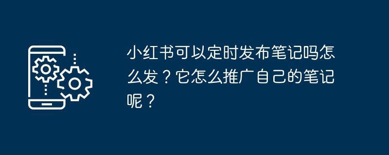 小紅書は定期的にメモを公開できますか?またその方法は?どのようにノートを宣伝するのでしょうか?