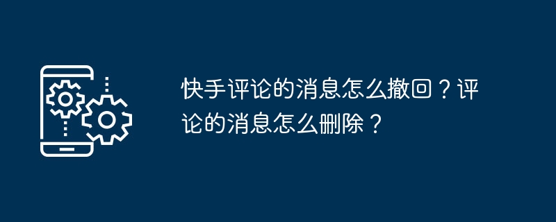 Kuaishou コメントを撤回するにはどうすればよいですか?コメントメッセージを削除するにはどうすればよいですか?