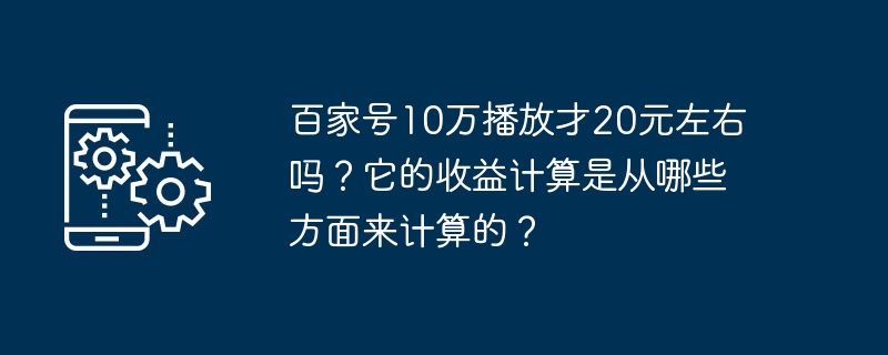 Baijia 계정에서 조회수 100,000회를 플레이하는 데 20위안 정도밖에 안 드나요? 소득은 어떤 측면에서 계산되나요?