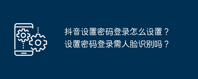 Douyin에 로그인하기 위해 비밀번호를 설정하는 방법은 무엇입니까? 로그인 비밀번호를 설정하려면 얼굴 인식이 필요합니까?