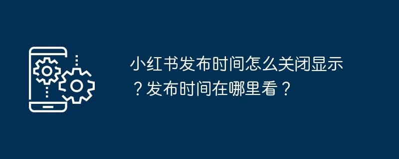 Bagaimana untuk mematikan paparan masa keluaran Xiaohongshu? Di manakah saya boleh melihat masa keluaran?