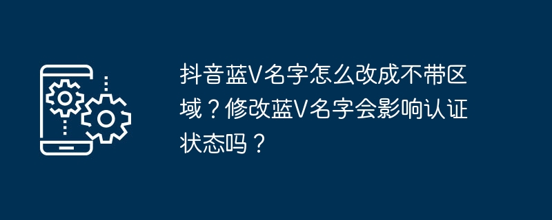 Comment changer le nom de Douyin Blue V pour ne pas inclure de région ? Le changement de nom de Blue V affectera-t-il le statut de certification ?