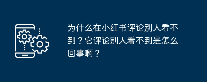 Pourquoi les autres ne peuvent-ils pas voir mes commentaires sur Xiaohongshu ? Pourquoi les autres ne peuvent-ils pas voir ses commentaires ?