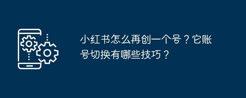 小红书怎么再创一个号？它账号切换有哪些技巧？