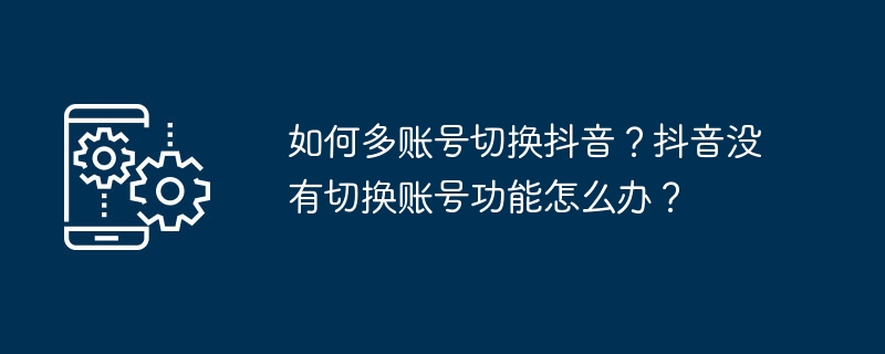 TikTok에서 여러 계정 간에 전환하는 방법은 무엇입니까? Douyin에 계정 전환 기능이 없으면 어떻게 해야 하나요?