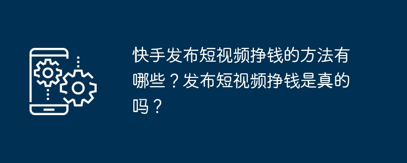 Kuaishou에 짧은 동영상을 게시하여 돈을 버는 방법은 무엇입니까? 짧은 영상을 올려서 돈을 버는 게 사실인가요?